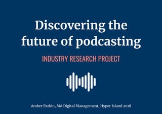 Discovering the
future of podcasting
INDUSTRY RESEARCH PROJECT
Amber Parkin, MA Digital Management, Hyper Island 2018
 