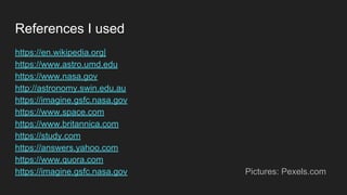 References I used
https://en.wikipedia.org|
https://www.astro.umd.edu
https://www.nasa.gov
http://astronomy.swin.edu.au
https://imagine.gsfc.nasa.gov
https://www.space.com
https://www.britannica.com
https://study.com
https://answers.yahoo.com
https://www.quora.com
https://imagine.gsfc.nasa.gov Pictures: Pexels.com
 