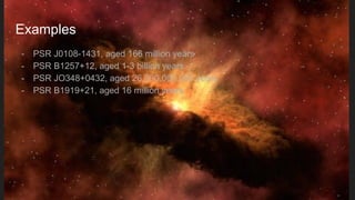 Examples
- PSR J0108-1431, aged 166 million years
- PSR B1257+12, aged 1-3 billion years
- PSR JO348+0432, aged 26,000,000,000 years
- PSR B1919+21, aged 16 million years
 