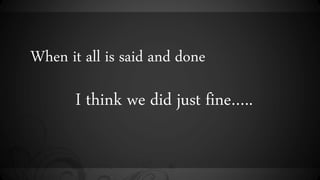 When it all is said and done
I think we did just fine..
 