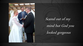 Scared out of my
mind but God you
looked gorgeous
 