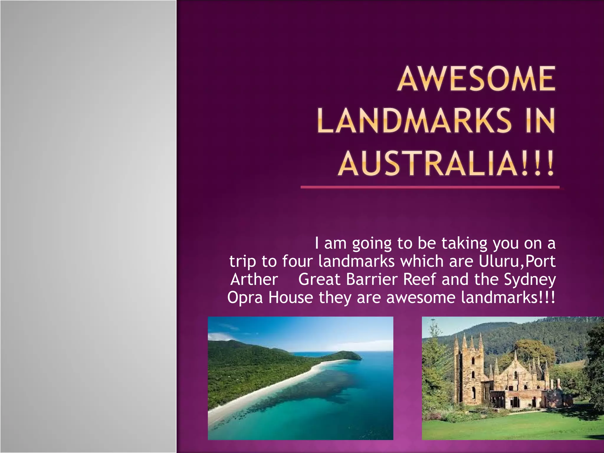 I am going to be taking you on a
trip to four landmarks which are Uluru,Port
Arther Great Barrier Reef and the Sydney
Opra House they are awesome landmarks!!!