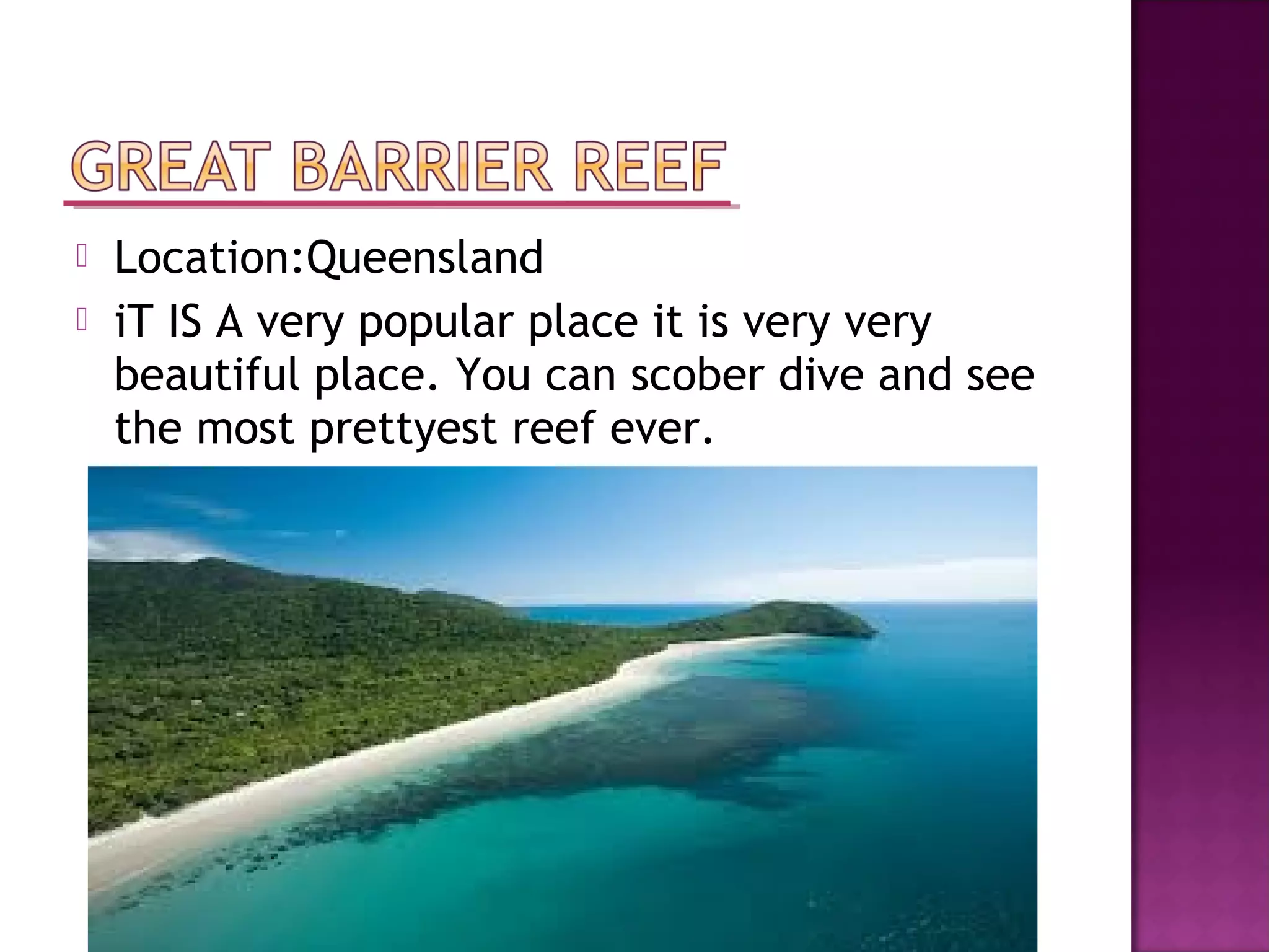  Location:Queensland
iT IS A very popular place it is very very
beautiful place. You can scober dive and see
the most prettyest reef ever.