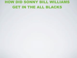 HOW DID SONNY BILL WILLIAMS
  GET IN THE ALL BLACKS
 