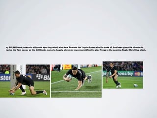 ny Bill Williams, an exotic all-round sporting talent who New Zealand don't quite know what to make of, has been given the chance to
revive his Test career as the All Blacks named a hugely physical, imposing midfield to play Tonga in the opening Rugby World Cup clash.
 