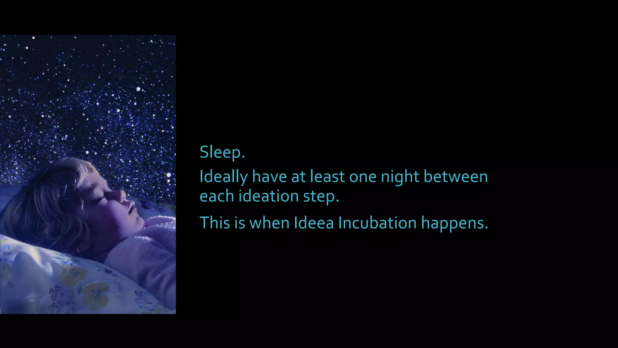 Ideally have at least one night between
each ideation step.
This is when Ideea Incubation happens.
Sleep.
 