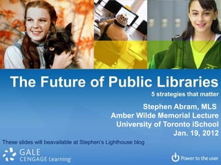 The Future of Public Libraries
                                                             5 strategies that matter

                                                    Stephen Abram, MLS
                                            Amber Wilde Memorial Lecture
                                             University of Toronto iSchool
                                                              Jan. 19, 2012
These slides will beavailable at Stephen’s Lighthouse blog
 