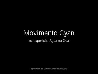 Movimento Cyan
 na exposição Água na Oca




  Apresentado por Marcello Dantas em 30/8/2010
 