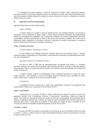 As obrigações das partes segundo o Acordo de Acionistas da Ambev estarão sujeitas não apenas à
execução específica, mas também obrigarão terceiros às condições do acordo, efetivamente declarando nula e
sem efeito qualquer medida adotada em violação ao mesmo, desde que os direitos e obrigações de terceiros
tenham origem no acordo.

B.      Operações com Partes Relacionadas

Operações Relevantes com Partes Relacionadas

        Ambev e Afiliadas

         A Ambev realiza (i) a compra e venda de matérias-primas com entidades afiliadas e (ii) garantias e
empréstimo entre as empresas do grupo, sendo os efeitos dessas operações eliminados das demonstrações
financeiras consolidadas da Companhia, com a exceção das entidades com controle compartilhado (que estão
consolidadas), conforme demonstrado na Nota 32 das nossas demonstrações contábeis. De acordo com as
disposições legais, regulatórios e estatutárias referentes a operações com partes relacionadas, as operações
descritas abaixo foram realizadas em condições comutativas.

Ambev e Fundação Zerrenner

        Assistência Médica, Odontológica e Social

         Um dos objetivos da Fundação Zerrenner, conforme descrito em seu estatuto social, é ―fornecer
assistência médica e odontológica aos funcionários e administradores (incluindo seus dependentes) da Ambev
e de suas controladoras‖.

        Aquisição de Rótulos da Fundação Zerrenner

         Em abril de 2002, a CBB (que foi subsequentemente incorporada pela Ambev) e a Fundação
Zerrenner assinaram um contrato para a produção, pela Fundação Zerrenner, de rótulos, utilizando materiais
fornecidos pela Ambev. Os preços variaram de acordo com o pedido e foram determinados em condições de
isenção de interesses.

         A Ambev celebrou contrato de arrendamento com a Fundação Zerrenner nos termos do qual a
Ambev arrendou e está operando os ativos da Fundação Zerrenner utilizados para a produção de nossos
rótulos. Demos início à operação de tais ativos em junho de 2008.

        Arrendamento

         A Fundação Zerrenner arrenda para a Ambev duas propriedades comerciais com pagamento total
anual de R$6,4 milhões com vencimento em 28 de janeiro de 2013.

Ambev e Funcionários

         Anteriormente a 1º de janeiro de 2003, a Ambev tinha planos de opção de compra de ações com
pagamento diferido. Vide ―Conselheiros, Diretores e Funcionários—Funcionários—Plano de Compra de
Ações‖. Essa opção foi removida dos planos de compra de ações após a promulgação da Lei Sarbanes-Oxley.
Todavia, o pagamento diferido para os planos de compra de ações concedidos antes de 2003 está isento da
aplicação dessa norma e ainda pode ser requerido. O atual plano de compra de ações é resultado do texto
revisado aprovado pela Assembleia Geral Extraordinária de 28 de abril de 2010.

A-B InBev e Labatt

       Em agosto de 2004, em relação à consumação da incorporação de uma controladora indireta da Labatt
na Ambev, a Labatt e a InBev (como era à época denominada) firmaram contratos de prestação de serviços
recíprocos tendo em vista:



                                                    94
 