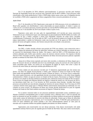 Em 31 de dezembro de 2010, tínhamos aproximadamente 13 processos movidos pelo Instituto
Nacional da Seguridade Social que envolvem uma exposição total de R$74 milhões. Esses processos estão
classificados como tendo perda possível. Neles o INSS alega, dentre outras coisas, que a Companhia deveria
ter recolhido o INSS sobre o pagamento de bônus e pagamentos feitos a terceiros prestadores de serviços.

Ações Cíveis

         Em 31 de dezembro de 2010, figurávamos como parte de 4.846 processos cíveis em andamento no
Brasil sobre questões com distribuidores e outras relacionadas aos nossos produtos. A Ambev é autora em
1.634 e ré em 3.212 desses processos. Fizemos provisões no total de R$39,8 milhões para a Companhia e suas
subsidiárias em 31 de dezembro de 2010 com relação a todas as ações cíveis.

         Figuramos como parte em uma ação de responsabilidade civil movida por nossa concorrente
Schincariol em que a Schincariol requer uma indenização de aproximadamente R$100 milhões da Ambev sob
a alegação de que a Ambev contratou o artista Zeca Pagodinho enquanto ele ainda estava vinculado
contratualmente à Schincariol. Em 20 de julho de 2007, o juiz de primeira instância do Estado de São Paulo
julgou improcedente o pedido da Schincariol, tendo esta recorrido em 24 de agosto de 2007. Conforme o
parecer de nossos advogados externos, não fizemos uma provisão com relação a esse processo.

        Bônus de Subscrição

          Em 2002, a Ambev decidiu solicitar uma posição da CVM com relação a uma controvérsia entre a
Ambev e alguns dos detentores de bônus de subscrição, referente aos critérios utilizados no cálculo do preço
de exercício de determinados bônus da Ambev. Em março e abril de 2003, a CVM determinou que os
critérios utilizados pela Ambev para calcular o preço de exercício estavam corretos. Em resposta à decisão
final da CVM e buscando revertê-la, alguns dos detentores de bônus moveram processos judiciais separados
perante os tribunais de São Paulo e Rio de Janeiro.

         Apesar de os bônus terem expirado sem terem sido exercidos, os detentores de bônus alegam que o
preço de exercício deveria ser reduzido para levar em consideração o preço de exercício de certas opções de
ações concedidas pela Ambev nos termos do seu Programa de Opção de Ações, bem como o preço de
exercício de outros bônus de subscrição emitidos pela Brahma em 1993.

         Fomos citados em sete processos movidos por 12 detentores argumentando que eles teriam esse
direito. Um deles foi julgado favoravelmente à Ambev pelo Tribunal de Justiça do Estado de São Paulo.
Outro ainda está aguardando decisão final pelo mesmo Tribunal de Justiça e, no terceiro, houve composição.
Dos outros quatro processos, um está aguardando decisão em primeira instância, e três deles foram julgados
contrariamente à Ambev em grau de recurso no Estado do Rio de Janeiro. Recorremos ao Superior Tribunal
de Justiça com relação às decisões definitivas proferidas pelo Tribunal de Justiça do Estado do Rio de Janeiro.
Nosso recurso foi negado pelo Ministro Relator do Superior Tribunal de Justiça em 4 de fevereiro de 2010 e,
em decorrência desse fato, em 12 de fevereiro de 2010 recorremos dessa decisão. Acórdão final desses
processos será proferido por uma decisão colegiada de ministros do mesmo tribunal. Em 23 de março de 2010
o primeiro ministro desse grupo (que é o Ministro Relator anteriormente mencionado) já confirmado seu voto
contrário ao nosso recurso. Os detentores de bônus que tiveram decisão desfavorável no juízo de segunda
instância do Estado de São Paulo também recorreram ao Superior Tribunal de Justiça.

         Se os autores vencerem todos os seis processos pendentes mencionados acima, acreditamos que a
diluição econômica correspondente para os atuais acionistas seria a diferença entre o valor de mercado das
ações no momento em que são emitidas e o valor estabelecido em última instância em processos de liquidação
como sendo o preço de subscrição do exercício dos bônus de subscrição. Cremos que os bônus de subscrição
objeto de tais seis processos representavam, em 31 de dezembro de 2010, 27.684.596 ações preferenciais e
6.881.719 ações ordinárias que seriam emitidas a um valor substancialmente inferior ao valor justo de
mercado caso os opoentes tenham seus pedidos julgados procedentes em última instância.

        Ingressamos com reconvenções em seis desses processos. Uma dessas reconvenções está ainda
aguardando sentença final do juízo de segundo grau do Estado de São Paulo. Das cinco outras reconvenções,


                                                     100
 