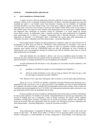 ITEM 10.         INFORMAÇÕES ADICIONAIS

A.      Atos Constitutivos e Estatuto Social

          A seguir, um breve relato das disposições relevantes referentes às nossas ações preferenciais, ações
ordinárias, estatuto social e Legislação Societária Brasileira. No Brasil, o principal documento que rege uma
sociedade por ações é o seu estatuto social. Esta descrição é baseada, em sua totalidade, na Legislação
Societária brasileira e no nosso estatuto social. Uma versão para o inglês do estatuto social da Ambev foi
arquivada junto à Securities and Exchange Commission dos Estados Unidos (SEC) como um dos anexos a
este relatório anual. Uma cópia de nosso estatuto social (juntamente com sua versão para o inglês) também
está disponível para verificação no escritório central do custodiante e na nossa página da internet
(www.Ambev-ir.com). As informações sobre o mercado acionário das ações preferenciais da Companhia
estão apresentadas em ―A Oferta e a Listagem—Informações sobre o Mercado Principal e os Preços de
Negociação no Mercado‖ e as informações sobre a titularidade das nossas ações estão apresentadas em
―Principais Acionistas e Operações com Partes Relacionadas—Acionistas Majoritários‖.

         Nosso capital social é composto de ações preferenciais e ordinárias, todas sem valor nominal. Em 31
de dezembro de 2010, havia um total de 1.359.864.475 ações preferenciais em circulação e um total de
1.743.364.345 ações ordinárias em circulação, excluídas as ações em tesouraria. Estamos autorizados a
aumentar nosso capital social até 3.500.000.000 ações por meio de deliberação de nosso Conselho de
Administração, sem a necessidade de alteração do estatuto social. Não há nenhuma outra classe ou série de
ações preferenciais em circulação.

         Cada ação ordinária dá a seu detentor o direito a um voto nas assembleias gerais da Ambev. Os
detentores de ações ordinárias não têm qualquer direito de preferência com relação aos nossos dividendos ou
outras distribuições ou qualquer preferência no caso de liquidação da Companhia.

         As ações preferenciais não têm direito a voto, não podem ser convertidas em ações ordinárias, e têm
os seguintes direitos:

         (i)      prioridade no reembolso de capital no caso de liquidação da Companhia; e

         (ii)     direito de receber dividendos em um valor por ação no mínimo 10% maior do que o valor
                  por ação pago aos detentores de ações ordinárias.

        Vide ―Direitos a Voto‖, para mais informações sobre os direitos a voto de nossas ações preferenciais.

         Apesar de a Lei nº 10.303/01 ter alterado a Legislação Societária Brasileira para determinar que a
quantidade de ações sem direito a voto ou ações com direito a voto limitados, tais como as ações preferenciais
da Companhia, não podem exceder a metade (50%) da quantidade total de ações emitidas, como a Ambev foi
constituída antes da promulgação da Lei nº 10.303/01, a lei ainda permite possuirmos ações sem direito a voto
que representem até dois terços da quantidade total de ações.

         Os atuais membros de nosso Conselho de Administração foram eleitos pelos acionistas controladores
de nossas ações ordinárias. Os membros do Conselho, independentemente do acionista que representem, têm
deveres de lealdade para com a Companhia e todos os demais acionistas. De maneira similar, qualquer
conselheiro nomeado pelos acionistas vinculados por um acordo de acionistas, também está vinculado aos
termos de tal acordo. Para mais informações sobre esse assunto, vide ―Principais Acionistas e Operações com
Partes Relacionadas—Acionistas Majoritários—Acordo de Acionistas da Ambev‖.

Geral

         Nossa denominação é Companhia de Bebidas das Américas - Ambev e a nossa sede social está
situada em São Paulo – SP, Brasil. Nosso NIRE é 35.300.157.770. Os principais objetos sociais da Ambev
incluem a fabricação e a comercialização de cervejas, refrigerantes e outras bebidas. Uma descrição mais



                                                     113
 