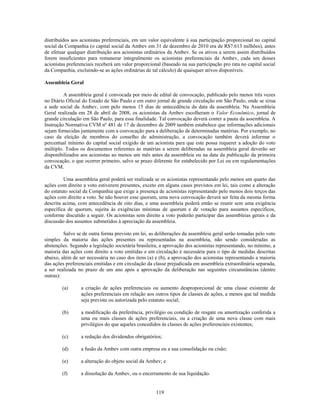 distribuídos aos acionistas preferenciais, em um valor equivalente à sua participação proporcional no capital
social da Companhia (o capital social da Ambev em 31 de dezembro de 2010 era de R$7.613 milhões), antes
de efetuar qualquer distribuição aos acionistas ordinários da Ambev. Se os ativos a serem assim distribuídos
forem insuficientes para remunerar integralmente os acionistas preferenciais da Ambev, cada um desses
acionistas preferenciais receberá um valor proporcional (baseado na sua participação pro rata no capital social
da Companhia, excluindo-se as ações ordinárias de tal cálculo) de quaisquer ativos disponíveis.

Assembleia Geral

         A assembleia geral é convocada por meio de edital de convocação, publicado pelo menos três vezes
no Diário Oficial do Estado de São Paulo e em outro jornal de grande circulação em São Paulo, onde se situa
a sede social da Ambev, com pelo menos 15 dias de antecedência da data da assembleia. Na Assembleia
Geral realizada em 28 de abril de 2008, os acionistas da Ambev escolheram o Valor Econômico, jornal de
grande circulação em São Paulo, para essa finalidade. Tal convocação deverá conter a pauta da assembleia. A
Instrução Normativa CVM nº 481 de 17 de dezembro de 2009 também estabelece que informações adicionais
sejam fornecidas juntamente com a convocação para a deliberação de determinadas matérias. Por exemplo, no
caso da eleição de membros do conselho de administração, a convocação também deverá informar o
percentual mínimo do capital social exigido de um acionista para que este possa requerer a adoção do voto
múltiplo. Todos os documentos referentes às matérias a serem deliberadas na assembleia geral deverão ser
disponibilizados aos acionistas ao menos um mês antes da assembleia ou na data da publicação da primeira
convocação, o que ocorrer primeiro, salvo se prazo diferente for estabelecido por Lei ou em regulamentações
da CVM.

         Uma assembleia geral poderá ser realizada se os acionistas representando pelo menos um quarto das
ações com direito a voto estiverem presentes, exceto em alguns casos previstos em lei, tais como a alteração
do estatuto social da Companhia que exige a presença de acionistas representando pelo menos dois terços das
ações com direito a voto. Se não houver esse quorum, uma nova convocação deverá ser feita da mesma forma
descrita acima, com antecedência de oito dias, e uma assembleia poderá então se reunir sem uma exigência
específica de quorum, sujeita às exigências mínimas de quorum e de votação para assuntos específicos,
conforme discutido a seguir. Os acionistas sem direito a voto poderão participar das assembleias gerais e da
discussão dos assuntos submetidos à apreciação da assembleia.

         Salvo se de outra forma previsto em lei, as deliberações da assembleia geral serão tomadas pelo voto
simples da maioria das ações presentes ou representadas na assembleia, não sendo consideradas as
abstenções. Segundo a legislação societária brasileira, a aprovação dos acionistas representando, no mínimo, a
maioria das ações com direito a voto emitidas e em circulação é necessária para o tipo de medidas descritas
abaixo, além de ser necessária no caso dos itens (a) e (b), a aprovação dos acionistas representando a maioria
das ações preferenciais emitidas e em circulação da classe prejudicada em assembleia extraordinária separada,
a ser realizada no prazo de um ano após a aprovação da deliberação nas seguintes circunstâncias (dentre
outras):

        (a)      a criação de ações preferenciais ou aumento desproporcional de uma classe existente de
                 ações preferenciais em relação aos outros tipos de classes de ações, a menos que tal medida
                 seja prevista ou autorizada pelo estatuto social;

        (b)      a modificação da preferência, privilégio ou condição de resgate ou amortização conferida a
                 uma ou mais classes de ações preferenciais, ou a criação de uma nova classe com mais
                 privilégios do que aqueles concedidos às classes de ações preferenciais existentes;

        (c)      a redução dos dividendos obrigatórios;

        (d)      a fusão da Ambev com outra empresa ou a sua consolidação ou cisão;

        (e)      a alteração do objeto social da Ambev; e

        (f)      a dissolução da Ambev, ou o encerramento de sua liquidação.


                                                     119
 