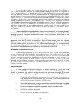 As assembleias gerais podem ser convocadas pelo Conselho de Administração da Ambev. De acordo
com a Legislação Societária Brasileira, as assembleias também podem ser convocadas pelos acionistas da
Ambev, da seguinte forma: (i) por qualquer acionista se, em determinadas hipóteses previstas na Legislação
Societária Brasileira, os membros do conselho demorarem mais de 60 dias para convocar uma assembleia
geral de acionistas; (ii) pelos acionistas detentores de no mínimo 5% do capital social total da Ambev se, após
o prazo de oito dias, os conselheiros não tiverem convocado a assembleia geral de acionistas justificadamente
solicitada por tais acionistas; e (iii) pelos acionistas detentores de no mínimo 5% do capital social votante da
Ambev, ou capital social sem direito a voto da Ambev, se após o prazo de 8 dias, os conselheiros não tiverem
convocado a assembleia geral com a finalidade de instaurar o Conselho Fiscal que tenha sido solicitada por
tais acionistas. Além disso, em determinadas hipóteses previstas na Legislação Societária Brasileira, as
assembleias também podem ser convocadas pelo Conselho Fiscal da Ambev. Para mais informações com
relação ao Conselho Fiscal da Ambev, vide ―Conselheiros, Diretores e Funcionários—Conselheiros—Práticas
do Conselho‖.

          Um acionista pode ser representado em uma assembleia geral por meio de um procurador nomeado
no máximo um ano antes da assembleia, e que deverá ser um acionista, um executivo da companhia ou um
advogado. No caso de companhias de capital aberto como a Ambev, o procurador também pode ser uma
instituição financeira.

         Os acionistas não podem exercer direitos de voto quando estiverem contribuindo com ativos em um
aumento de capital pago em espécie, ou com relação à aprovação de suas próprias contas, bem como nas
deliberações que possam favorecer esses acionistas especificamente, ou quando houver um conflito de
interesses com a Companhia. As incorporações entre partes afiliadas estão sujeitas a um procedimento legal
de avaliação especial, para determinar se a proporção de troca de ações é adequada para todas as partes
envolvidas, sem impedir a aprovação da deliberação por falta do quorum previsto em lei.

Restrições ao Investimento Estrangeiro

          Não há restrições à titularidade ou direitos de voto relativos ao capital social da Ambev detidos por
pessoas físicas ou jurídicas domiciliadas fora do Brasil. Para obter uma descrição dos direitos de voto, vide
―—Direitos de Voto‖. O direito de converter os pagamentos de dividendos (inclusive os juros sobre capital
próprio) e os recursos provenientes da venda das ações preferenciais ou ordinárias em moeda estrangeira e de
remeter esses valores para fora do Brasil, entretanto, estará sujeito às restrições de controle cambial e à
legislação sobre investimentos estrangeiros. Para obter uma descrição dessas restrições de controle cambial e
da legislação sobre investimentos estrangeiros, vide ―Informações Importantes—Informações sobre a Taxa de
Câmbio—Controles Cambiais‖.

Direito de Retirada

         De acordo com a Legislação Societária Brasileira, um acionista dissidente tem o direito de se retirar
da Ambev e ser reembolsado pelo valor das ações ordinárias ou preferenciais por ele detidas, sempre que uma
decisão for tomada em uma assembleia geral de acionistas com um quorum qualificado de acionistas
representando, no mínimo, 50% do total do capital votante em circulação para (entre outras finalidades):

                  A criação de ações preferenciais ou aumento desproporcional de uma classe existente de
                  ações preferenciais em relação aos outros tipos de classes de ações, a menos que tal medida
                  seja prevista ou autorizada pelo estatuto social da Ambev;

                  Modificação da preferência, privilégio ou condição de resgate ou amortização conferida a
                  uma ou mais classes de ações preferenciais, ou a criação de uma nova classe com mais
                  privilégios do que aqueles concedidos às classes de ações preferenciais existentes;

                  Redução dos dividendos obrigatórios;

                  Fusão ou consolidação da Ambev com outra empresa;



                                                      120
 