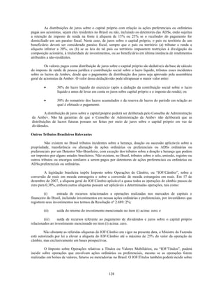 As distribuições de juros sobre o capital próprio com relação às ações preferenciais ou ordinárias
pagas aos acionistas, sejam eles residentes no Brasil ou não, incluindo os detentores das ADSs, estão sujeitas
a retenção de imposto de renda na fonte à alíquota de 15% ou 25% se o recebedor do pagamento for
domiciliado em um paraíso fiscal. Neste caso, de juros sobre o capital próprio, o país ou território de um
beneficiário deverá ser considerado paraíso fiscal, sempre que o país ou território (a) tributar a renda a
alíquota inferior a 20%, ou (b) se as leis de tal país ou território impuserem restrições à divulgação da
composição acionária, à titularidade de investimentos, ou ao beneficiário em última instância de rendimentos
atribuídos a não-residentes.

         Os valores pagos como distribuição de juros sobre o capital próprio são dedutíveis da base de cálculo
do imposto de renda de pessoa jurídica e contribuição social sobre o lucro líquido, tributos esses incidentes
sobre os lucros da Ambev, desde que o pagamento da distribuição dos juros seja aprovado pela assembleia
geral de acionistas da Ambev. O valor dessa dedução não pode ultrapassar o maior valor entre:

                  50% do lucro líquido do exercício (após a dedução da contribuição social sobre o lucro
                  líquido e antes de levar em conta os juros sobre capital próprio e o imposto de renda); ou

                  50% do somatório dos lucros acumulados e da reserva de lucros do período em relação ao
                  qual é efetuado o pagamento.

         A distribuição de juros sobre o capital próprio poderá ser deliberada pelo Conselho de Administração
da Ambev. Não há garantias de que o Conselho de Administração da Ambev não deliberará que as
distribuições de lucros futuras possam ser feitas por meio de juros sobre o capital próprio em vez de
dividendos.

Outros Tributos Brasileiros Relevantes

         Não existem no Brasil tributos incidentes sobre a herança, doação ou sucessão aplicáveis sobre a
propriedade, transferência ou alienação de ações ordinárias ou preferenciais ou ADSs ordinárias ou
preferenciais por um Detentor Não-Brasileiro, com exceção dos tributos sobre a doação e herança que podem
ser impostos por alguns estados brasileiros. Não existem, no Brasil, tributos sobre o selo, emissão, registro ou
outros tributos ou encargos similares a serem pagos por detentores de ações preferenciais ou ordinárias ou
ADSs preferenciais ou ordinárias.

         A legislação brasileira impõe Imposto sobre Operações de Câmbio, ou ―IOF/Câmbio‖, sobre a
conversão de reais em moeda estrangeira e sobre a conversão de moeda estrangeira em reais. Em 17 de
dezembro de 2007, a alíquota geral do IOF/Câmbio aplicável a quase todas as operações de câmbio passou de
zero para 0,38%, embora outras alíquotas possam ser aplicáveis a determinadas operações, tais como:

         (i)      entrada de recursos relacionados a operações realizadas nos mercados de capitais e
financeiro do Brasil, incluindo investimentos em nossas ações ordinárias e preferenciais, por investidores que
registrem seus investimentos nos termos da Resolução nº 2.689: 2%;

        (ii)     saída do retorno do investimento mencionado no item (i) acima: zero; e

         (iii)    saída de recursos referente ao pagamento de dividendos e juros sobre o capital próprio
relacionados ao investimento mencionado no item (i) acima: zero.

         Não obstante as referidas alíquotas do IOF/Câmbio em vigor na presente data, o Ministro da Fazenda
está autorizado por lei a elevar a alíquota do IOF/Câmbio até o máximo de 25% do valor da operação de
câmbio, mas exclusivamente em bases prospectivas.

         O Imposto sobre Operações relativas a Títulos ou Valores Mobiliários, ou ―IOF/Títulos‖, poderá
incidir sobre operações que envolvam ações ordinárias ou preferenciais, mesmo se as operações forem
realizadas em bolsas de valores, futuros ou mercadorias no Brasil. O IOF/Títulos também poderá incidir sobre



                                                      128
 