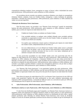 consequências tributárias estaduais, locais, estrangeiras ou outras, se houver, sobre a titularidade das nossas
ações preferenciais, ADSs preferenciais, ações ordinárias ou ADSs ordinárias.

          Os investidores devem consultar seus próprios consultores tributários com relação às consequências
tributárias federais, estaduais, locais nos Estados Unidos, estrangeiras e outras resultantes da aquisição,
titularidade e alienação das ações preferenciais, ADSs preferenciais, ações ordinárias ou ADSs ordinárias da
Ambev em seu caso específico.

Tributação dos Detentores Norte-Americanos

         Para fins deste resumo, um investidor é um ―Detentor Norte-Americano‖ quando for proprietário
legítimo das ações preferenciais, ADSs preferenciais, ações ordinárias ou ADSs ordinárias e quando for,
também, para os efeitos do imposto de renda federal dos EUA:

                  Cidadão dos Estados Unidos ou residente nos Estados Unidos;

                  Uma sociedade anônima, ou qualquer outra entidade tributada como sociedade anônima
                  constituída ou organizada de acordo com as leis dos Estados Unidos, de qualquer de seus
                  Estados ou do Distrito de Columbia;

                  Um espólio cujos rendimentos estejam sujeitos à tributação pelo imposto de renda federal
                  dos Estados Unidos, independentemente de sua fonte; ou

                  Um trust (fideicomisso) se (i) um tribunal nos Estados Unidos puder exercer a principal
                  fiscalização de sua gestão e uma ou mais pessoas norte-americanas tiverem poderes para
                  controlar todas as decisões relevantes do trust, ou (ii) o trust optou validamente por se
                  submeter à taxação como norte-americano.

         Se uma partnership (sociedade) (ou uma entidade tratada como uma partnership para fins do
imposto de renda federal dos EUA) detiver ou dispuser de ações preferenciais, ADSs preferenciais, ações
ordinárias ou ADSs ordinárias da Companhia, o tratamento tributário de um sócio dessa partnership irá
depender, de forma geral, da situação do sócio e das atividades da partnership. O sócio de uma partnership
que detiver ou dispuser de ações preferenciais, ADSs preferenciais, ações ordinárias ou ADSs ordinárias, deve
consultar o seu próprio consultor tributário a respeito das consequências aplicáveis a ele por deter ou dispor
de ações preferenciais, ADSs preferenciais, ações ordinárias ou ADSs ordinárias.

         Um ―Detentor Não Norte-Americano‖ é um proprietário legítimo das ações preferenciais, ADSs
preferenciais, ações ordinárias ou ADSs ordinárias, que não seja um Detentor Norte-Americano e que não seja
uma entidade ou organização tratada como uma partnership para fins de imposto de renda federal dos Estados
Unidos.

          Para efeitos do imposto de renda federal dos EUA, um Detentor Norte-Americano de uma ADS será
tratado como proprietário legítimo das ações preferenciais ou das ações ordinárias representadas pela
respectivas ADS. Consequentemente, a conversão de ADSs por ações ou a conversão de ações por ADSs não
será tributada para fins do imposto de renda federal dos EUA.

E.      Ações Preferenciais, ADSs Preferenciais, Ações Ordinárias, ADSs Ordinárias

Distribuições relativas às Ações Preferenciais, ADSs Preferenciais, Ações Ordinárias ou ADSs Ordinárias.

         O valor bruto das distribuições pagas pela Companhia a um Detentor Norte-Americano (inclusive os
montantes retidos para pagamento de impostos brasileiros retidos na fonte) relativos às ações preferenciais,
ADSs preferenciais, ações ordinárias ou ADSs ordinárias (inclusive as distribuições de juros sobre o capital
próprio) geralmente serão tributadas do referido Detentor Norte-Americano como receita de dividendo
simples ou receita de dividendo qualificado (conforme descrito abaixo) na medida em que tal distribuição for



                                                     131
 
