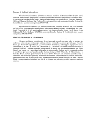 Empresa de Auditoria Independente

         As demonstrações contábeis referentes ao exercício encerrado em 31 de dezembro de 2010 foram
auditadas pelos auditores independentes PricewaterhouseCoopers Auditores Independentes, São Paulo, Brasil.
O escritório da PricewaterhouseCoopers Auditores Independentes está situado na Av. Francisco Matarazzo,
1400, na Cidade de São Paulo, São Paulo. A PricewaterhouseCoopers é membro do Conselho Regional de
Contabilidade e seu número de registro é 2SP0001/O-5.

          As demonstrações contábeis aqui contidas referentes aos exercícios encerrados em 31 de dezembro
de 2009 e 2008 foram auditadas pelos auditores independentes KPMG Auditores Independentes, São Paulo,
Brasil. O escritório da KPMG Auditores Independentes está situado na Rua Dr. Renato Paes de Barros, 33, na
Cidade de São Paulo, São Paulo. A KPMG é membro do Conselho Regional de Contabilidade e seu número
de registro é 2SPO14428/O-6.

Políticas e Procedimentos de Pré-Aprovação

         Adotamos políticas e procedimentos de pré-aprovação segundo os quais todos os serviços de
auditoria e outros serviços prestados por auditores externos contratados devem ser aprovados pelo Conselho
Fiscal, que desempenha o papel de um ―Audit Committee‖ (Comitê de Auditoria) para os propósitos da Lei
Sarbanes-Oxley de 2002, de acordo com a Regra 10A-3(c). O Conselho Fiscal adota uma lista de serviços e
limites de valor para a contratação de cada auditor externo, de acordo com os termos incluídos em uma ―Lista
Básica‖ que, por sua vez, é aprovada pelo Conselho de Administração. Qualquer serviço constante dessa lista
é considerado ―pré-aprovado‖ para fins da Lei Sarbanes-Oxley de 2002. O Conselho de Administração e o
Conselho Fiscal recebem periodicamente do nosso diretor financeiro um relatório resumido sobre o
andamento dos serviços pré-aprovados prestados e os honorários correspondentes devidamente autorizados.
Quaisquer serviços não incluídos nessa Lista Básica dependem de um parecer favorável de nosso Conselho
Fiscal. Nossa política contém também uma lista de serviços que não podem ser prestados por nossos auditores
externos.




                                                    154
 
