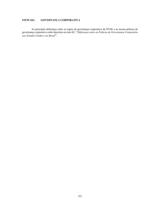 ITEM 16G.       GOVERNANÇA CORPORATIVA


        As principais diferenças entre as regras de governança corporativa da NYSE e as nossas práticas de
governança corporativa estão descritas no item 6C, ―Diferenças entre as Práticas de Governança Corporativa
nos Estados Unidos e no Brasil‖.




                                                   161
 