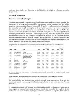 realizados são revisados para determinar se não há indícios de redução ao valor de recuperação
(impairment).

(c) Moedas estrangeiras

Transações em moeda estrangeira

As transações em moeda estrangeira são registradas pelas taxas de câmbio vigentes nas datas das
transações. Os ativos e passivos monetários expressos em moeda estrangeira são convertidos
pela taxa vigente na data do balanço patrimonial. Os ganhos e perdas resultantes da liquidação
das operações em moeda estrangeira e da conversão dos ativos e passivos monetários
denominados em moedas estrangeiras são reconhecidos na demonstração dos resultados. Os
ativos e passivos não monetários expressos em moeda estrangeira são convertidos pela taxa de
câmbio vigente na data da transação. Os ativos e passivos não monetários expressos em moeda
estrangeira e evidenciados pelo valor justo são convertidos em Reais pela taxa de câmbio vigente
na data de apuração do valor justo. Os ganhos e perdas decorrentes da liquidação de transações
em moeda estrangeira e resultantes da conversão de ativos e passivos monetários expressos em
moeda estrangeira são reconhecidos na demonstração de resultado.

As principais taxas de câmbio utilizadas na elaboração das demonstrações contábeis são:




(i) Conforme descrito na nota explicativa 1, a Brahma Venezuela deixou de ser controlada em virtude da transação com a
Cerveceria Regional.

(d) Conversão das demonstrações contábeis de controladas localizadas no exterior

Os itens incluídos nas demonstrações contábeis de cada uma das empresas do grupo são
mensurados usando a moeda do principal ambiente econômico, no qual a empresa atua (―moeda
funcional‖).

A moeda funcional de grande parte das subsidiárias da Companhia localizadas no exterior são as
suas respectivas moedas locais, uma vez que a maioria das transações dos negócios destas
controladas são nestas moedas, exceto pela controlada localizada no Equador, bem como as

                                                        F-18
 