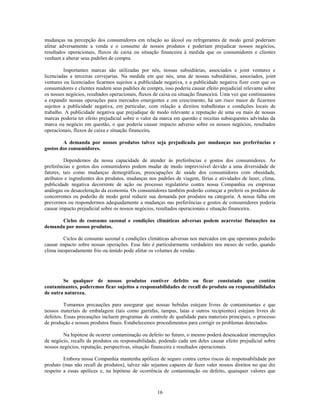 mudanças na percepção dos consumidores em relação ao álcool ou refrigerantes de modo geral poderiam
afetar adversamente a venda e o consumo de nossos produtos e poderiam prejudicar nossos negócios,
resultados operacionais, fluxos de caixa ou situação financeira à medida que os consumidores e clientes
venham a alterar seus padrões de compra.

         Importantes marcas são utilizadas por nós, nossas subsidiárias, associados e joint ventures e
licenciadas a terceiras cervejarias. Na medida em que nós, uma de nossas subsidiárias, associados, joint
ventures ou licenciados ficarmos sujeitos a publicidade negativa, e a publicidade negativa fizer com que os
consumidores e clientes mudem seus padrões de compra, isso poderia causar efeito prejudicial relevante sobre
os nossos negócios, resultados operacionais, fluxos de caixa ou situação financeira. Uma vez que continuamos
a expandir nossas operações para mercados emergentes e em crescimento, há um risco maior de ficarmos
sujeitos a publicidade negativa, em particular, com relação a direitos trabalhistas e condições locais de
trabalho. A publicidade negativa que prejudique de modo relevante a reputação de uma ou mais de nossas
marcas poderia ter efeito prejudicial sobre o valor da marca em questão e receitas subsequentes advindas da
marca ou negócio em questão, o que poderia causar impacto adverso sobre os nossos negócios, resultados
operacionais, fluxos de caixa e situação financeira.

        A demanda por nossos produtos talvez seja prejudicada por mudanças nas preferências e
gostos dos consumidores.

         Dependemos da nossa capacidade de atender às preferências e gostos dos consumidores. As
preferências e gostos dos consumidores podem mudar de modo imprevisível devido a uma diversidade de
fatores, tais como mudanças demográficas, preocupações de saúde dos consumidores com obesidade,
atributos e ingredientes dos produtos, mudanças nos padrões de viagem, férias e atividades de lazer, clima,
publicidade negativa decorrente de ação ou processo regulatório contra nossa Companhia ou empresas
análogas ou desaceleração da economia. Os consumidores também poderão começar a preferir os produtos de
concorrentes ou poderão de modo geral reduzir sua demanda por produtos na categoria. A nossa falha em
prevermos ou respondermos adequadamente a mudanças nas preferências e gostos de consumidores poderia
causar impacto prejudicial sobre os nossos negócios, resultados operacionais e situação financeira.

      Ciclos de consumo sazonal e condições climáticas adversas podem acarretar flutuações na
demanda por nossos produtos.

         Ciclos de consumo sazonal e condições climáticas adversas nos mercados em que operamos poderão
causar impacto sobre nossas operações. Esse fato é particularmente verdadeiro nos meses de verão, quando
clima inesperadamente frio ou úmido pode afetar os volumes de vendas.




        Se qualquer de nossos produtos contiver defeito ou ficar constatado que contém
contaminantes, poderemos ficar sujeitos a responsabilidades de recall do produto ou responsabilidades
de outra natureza.

          Tomamos precauções para assegurar que nossas bebidas estejam livres de contaminantes e que
nossos materiais de embalagem (tais como garrafas, tampas, latas e outros recipientes) estejam livres de
defeitos. Essas precauções incluem programas de controle de qualidade para materiais principais, o processo
de produção e nossos produtos finais. Estabelecemos procedimentos para corrigir os problemas detectados.

        Na hipótese de ocorrer contaminação ou defeito no futuro, o mesmo poderá desencadear interrupções
de negócio, recalls de produtos ou responsabilidade, podendo cada um deles causar efeito prejudicial sobre
nossos negócios, reputação, perspectivas, situação financeira e resultados operacionais.

         Embora nossa Companhia mantenha apólices de seguro contra certos riscos de responsabilidade por
produto (mas não recall de produtos), talvez não sejamos capazes de fazer valer nossos direitos no que diz
respeito a essas apólices e, na hipótese de ocorrência de contaminação ou defeito, quaisquer valores que



                                                    16
 