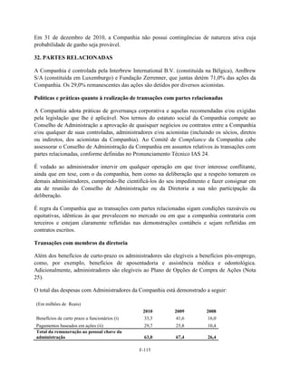 Em 31 de dezembro de 2010, a Companhia não possui contingências de natureza ativa cuja
probabilidade de ganho seja provável.

32. PARTES RELACIONADAS

A Companhia é controlada pela Interbrew International B.V. (constituída na Bélgica), AmBrew
S/A (constituída em Luxemburgo) e Fundação Zerrenner, que juntas detém 71,0% das ações da
Companhia. Os 29,0% remanescentes das ações são detidos por diversos acionistas.

Políticas e práticas quanto à realização de transações com partes relacionadas

A Companhia adota práticas de governança corporativa e aquelas recomendadas e/ou exigidas
pela legislação que lhe é aplicável. Nos termos do estatuto social da Companhia compete ao
Conselho de Administração a aprovação de quaisquer negócios ou contratos entre a Companhia
e/ou qualquer de suas controladas, administradores e/ou acionistas (incluindo os sócios, diretos
ou indiretos, dos acionistas da Companhia). Ao Comitê de Compliance da Companhia cabe
assessorar o Conselho de Administração da Companhia em assuntos relativos às transações com
partes relacionadas, conforme definidas no Pronunciamento Técnico IAS 24.

É vedado ao administrador intervir em qualquer operação em que tiver interesse conflitante,
ainda que em tese, com o da companhia, bem como na deliberação que a respeito tomarem os
demais administradores, cumprindo-lhe cientificá-los do seu impedimento e fazer consignar em
ata de reunião do Conselho de Administração ou da Diretoria a sua não participação da
deliberação.

É regra da Companhia que as transações com partes relacionadas sigam condições razoáveis ou
equitativas, idênticas às que prevalecem no mercado ou em que a companhia contrataria com
terceiros e estejam claramente refletidas nas demonstrações contábeis e sejam refletidas em
contratos escritos.

Transações com membros da diretoria

Além dos benefícios de curto-prazo os administradores são elegíveis a benefícios pós-emprego,
como, por exemplo, benefícios de aposentadoria e assistência médica e odontológica.
Adicionalmente, administradores são elegíveis ao Plano de Opções de Compra de Ações (Nota
25).

O total das despesas com Administradores da Companhia está demonstrado a seguir:

(Em milhões de Reais)
                                                2010        2009          2008
Benefícios de curto prazo a funcionários (i)     33,3       41,6           16,0
Pagamentos baseados em ações (ii)                29,7        25,8          10,4
Total da remuneração ao pessoal chave da
administração                                    63,0        67,4          26,4

                                               F-115
 