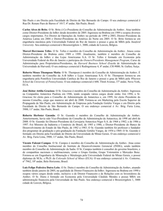 São Paulo e em Direito pela Faculdade de Direito de São Bernardo do Campo. O seu endereço comercial é
Rua Dr. Renato Paes de Barros nº 1017, 4º andar, São Paulo, Brasil.

Carlos Alves de Brito. O Sr. Brito é Co-Presidente do Conselho de Administração da Ambev. Atua também
como Diretor-Presidente da InBev desde dezembro de 2005. Ingressou na Brahma em 1989 e ocupou diversos
cargos importantes. Foi Diretor de Operações da Ambev no período de 1999 a 2003, Diretor-Presidente da
América Latina em 2004 e Diretor-Presidente da América do Norte em 2005. O Sr. Brito formou-se em
engenharia mecânica pela Universidade Federal do Rio de Janeiro e possui o grau de MBA pela Stanford
University. Seu endereço comercial é Brouwerijplein 1, 3000, cidade de Leuven, Bélgica.

Marcel Herrmann Telles. O Sr. Telles é membro do Conselho de Administração da Ambev. Atuou como
Diretor-Presidente da Brahma entre 1989 e 1999. Atualmente, também é membro do Conselho de
Administração da InBev e das Lojas Americanas S.A. O Sr. Telles é formado em Economia pela
Universidade Federal do Rio de Janeiro e participou do Owners/Presidents Management Program, Curso de
Administração para Proprietários/Presidentes, da Harvard Business School (Escola de Administração da
Universidade de Harvard). O seu endereço comercial é Redingstrasse 4, 4º andar, CH-9000, St. Gallen, Suíça.

Roberto Moses Thompson Motta. O Sr. Thompson é membro do Conselho de Administração da Ambev. É
também membro do Conselho da A-B InBev e Lojas Americanas S.A. O Sr. Thompson formou-se em
engenharia pela Pontifícia Universidade Católica do Rio de Janeiro e possui o grau de MBA pela Wharton
School da University of Pennsylvania. O seu endereço comercial é 600, Third Avenue, 37º andar, Nova York,
EUA.

José Heitor Attílio Gracioso. O Sr. Gracioso é membro do Conselho de Administração da Ambev. Ingressou
na Companhia Antarctica Paulista em 1946, tendo ocupado vários cargos desde então. Em 1994, o Sr.
Gracioso foi eleito para o Conselho de Administração da Antarctica e, em 1999, foi eleito Presidente do
mesmo Conselho, cargo que manteve até abril de 2000. Formou-se em Marketing pela Escola Superior de
Propaganda de São Paulo, em Administração de Empresas pela Fundação Getúlio Vargas e em Direito pela
Faculdade de Direito de São Bernardo do Campo. O seu endereço comercial é Av. Brig. Faria Lima,
3900, 11º andar, São Paulo, Brasil.

Roberto Herbster Gusmão. O Sr. Gusmão é membro do Conselho de Administração da Ambev.
Anteriormente, havia sido Vice-Presidente do Conselho de Administração da Antarctica, de 1998 até abril de
2000. O Sr. Gusmão foi Diretor-Presidente da Cervejaria Antarctica-Niger S.A. de 1968 a 1982, e de 1986 a
1997. Foi Ministro da Indústria e Comércio do Brasil, de 1985 a 1986, e Diretor-Presidente do Banco de
Desenvolvimento do Estado de São Paulo, de 1982 a 1983. O Sr. Gusmão também foi professor e fundador
dos programas de graduação e pós-graduação da Fundação Getúlio Vargas, de 1954 a 1969. O Sr. Gusmão é
formado em Direito pela Faculdade de Direito da Universidade de Minas Gerais. O seu endereço comercial é
Av. Brig. Faria Lima, 3900, 11º andar, São Paulo, Brasil.

Vicente Falconi Campos. O Sr. Campos é membro do Conselho de Administração da Ambev. Atua como
membro do Conselho Institucional do Instituto de Desenvolvimento Gerencial (INDG), sendo também
membro do Conselho de Administração da Sadia. O Sr. Campos também é consultor do governo brasileiro, e
de companhias nacionais e multinacionais, como o Grupo Gerdau, Grupo Votorantim e Mercedes Benz.
Formou-se em Engenharia de Mineração e Metalurgia pela Universidade Federal de Minas Gerais, e possui
diplomas de M.Sc. e Ph.D. da Colorado School of Mines (EUA). O seu endereço comercial é Av. Contorno,
nº 7962, 10º andar, Belo Horizonte, Brasil.

Luis Felipe Pedreira Dutra Leite. O Sr. Dutra é membro do Conselho de Administração da Ambev, atuando
também desde janeiro de 2005, na qualidade de Diretor Financeiro da InBev. Ingressou na Brahma em 1990 e
ocupou vários cargos desde então, inclusive o de Diretor Financeiro e de Relações com os Investidores da
Ambev. O Sr. Dutra é formado em Economia pela Universidade Cândido Mendes e possui MBA em
administração financeira pela Universidade de São Paulo. Seu endereço comercial é Brouwerijplein 1, 3000
cidade de Leuven, Bélgica.




                                                    74
 