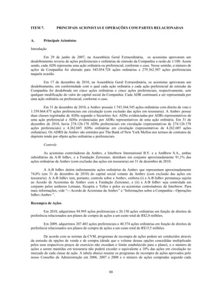 ITEM 7.         PRINCIPAIS ACIONISTAS E OPERAÇÕES COM PARTES RELACIONADAS


A.      Principais Acionistas

Introdução

         Em 29 de junho de 2007, na Assembleia Geral Extraordinária, os acionistas aprovaram um
desdobramento reverso de ações preferenciais e ordinárias de emissão da Companhia a razão de 1/100. Assim
sendo, cada ADS representa uma ação ordinária ou preferencial, conforme o caso. Nesse sentido, o número de
ações da Companhia foi alterado para 345.054.728 ações ordinárias e 279.362.507 ações preferenciais
naquela ocasião.

        Em 17 de dezembro de 2010, na Assembleia Geral Extraordinária, os acionistas aprovaram um
desdobramento, em conformidade com o qual cada ação ordinária e cada ação preferencial de emissão da
Companhia foi desdobrada em cinco ações ordinárias e cinco ações preferenciais, respectivamente, sem
qualquer modificação do valor do capital social da Companhia. Cada ADR continuará a ser representada por
uma ação ordinária ou preferencial, conforme o caso.

         Em 31 de dezembro de 2010, a Ambev possuía 1.743.364.345 ações ordinárias com direito de voto e
1.359.864.475 ações preferenciais em circulação (com exclusão das ações em tesouraria). A Ambev possui
duas classes registradas de ADSs segundo o Securities Act: ADSs evidenciadas por ADRs representativos de
uma ação preferencial e ADSs evidenciadas por ADRs representativos de uma ação ordinária. Em 31 de
dezembro de 2010, havia 274.126.178 ADSs preferenciais em circulação (representativas de 274.126.178
ações preferenciais) e 4.262.685 ADSs ordinárias em circulação (representativas de 4.262.685 ações
ordinárias). Os ADRS da Ambev são emitidos por The Bank of New York Mellon nos termos de contratos de
depósito tendo por objeto ações ordinárias e preferenciais.

        Controle

         As acionistas controladoras da Ambev, a Interbrew International B.V. e a AmBrew S.A., ambas
subsidiárias da A-B InBev, e a Fundação Zerrenner, detinham em conjunto aproximadamente 91,1% das
ações ordinárias da Ambev (com exclusão das ações em tesouraria) em 31 de dezembro de 2010.

         A A-B InBev detém indiretamente ações ordinárias da Ambev que representam aproximadamente
74,0% (em 31 de dezembro de 2010) do capital social votante da Ambev (com exclusão das ações em
tesouraria). A A-B InBev tem, portanto, controle sobre a Ambev, embora (i) a A-B InBev permaneça sujeita
ao Acordo de Acionistas da Ambev com a Fundação Zerrenner, e (ii) a A-B InBev seja controlada em
conjunto pelos senhores Lemann, Sicupira e Telles e pelos ex-acionistas controladores da Interbrew. Para
mais informações, vide ―—Acordo de Acionistas da Ambev‖ e ―Informações sobre a Companhia—Operações
InBev-Ambev ‖.

Recompra de Ações

        Em 2010, adquirimos 94.995 ações preferenciais e 26.150 ações ordinárias em função de direitos de
preferência relacionados aos planos de compra de ações a um custo total de R$2,8 milhões.

        Em 2009, adquirimos 207.403 ações preferenciais e 40.374 ações ordinárias em função de direitos de
preferência relacionados aos planos de compra de ações a um custo total de R$15,5 milhões.

         De acordo com as normas da CVM, programas de recompra de ações podem ser conduzidos através
da emissão de opções de venda e de compra (desde que o volume dessas opções concedidas multiplicado
pelos seus respectivos preços de exercício não excedam o limite estabelecido para o plano), e o número de
ações a serem mantidas em tesouraria não poderá exceder o equivalente a 10% das ações em circulação no
mercado de cada classe de ação. A tabela abaixo resume os programas de recompra de ações aprovados pelo
nosso Conselho de Administração em 2006, 2007 e 2008 e o número de ações compradas segundo cada



                                                   88
 