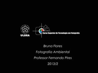 Bruna Flores
Fotografia Ambiental
Professor Fernando Pires
2013/2

 
