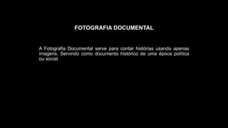 FOTOGRAFIA DOCUMENTAL
A Fotografia Documental serve para contar histórias usando apenas
imagens. Servindo como documento histórico de uma época política
ou social.
 