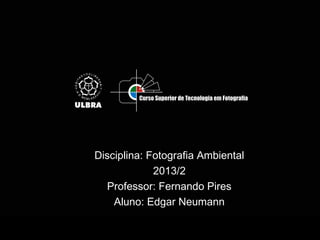Disciplina: Fotografia Ambiental
2013/2
Professor: Fernando Pires
Aluno: Edgar Neumann
 