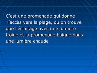 C’est une promenade qui donneC’est une promenade qui donne
l’accès vers la plage, ou on trouvel’accès vers la plage, ou on trouve
que l’éclairage avec une lumièreque l’éclairage avec une lumière
froide et la promenade baigne dansfroide et la promenade baigne dans
une lumière chaudeune lumière chaude
 