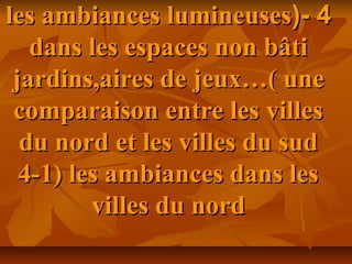 44(-(-les ambiances lumineusesles ambiances lumineuses
dans les espaces non bâtidans les espaces non bâti
jardins,aires de jeux…( unejardins,aires de jeux…( une
comparaison entre les villescomparaison entre les villes
du nord et les villes du suddu nord et les villes du sud
4-1) les ambiances dans les4-1) les ambiances dans les
villes du nordvilles du nord
 