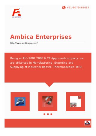 +91-8079465014
Ambica Enterprises
http://www.ambicagrp.com/
Being an ISO 9001:2008 & CE Approved company. we
are affianced in Manufacturing, Exporting and
Supplying of industrial Heater, Thermocouples, RTD.
 