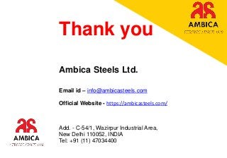 Thank you
Ambica Steels Ltd.
Email id – info@ambicasteels.com
Official Website - https://ambicasteels.com/
Add. - C-54/1, Wazirpur Industrial Area,
New Delhi 110052, INDIA
Tel: +91 (11) 47034400
 