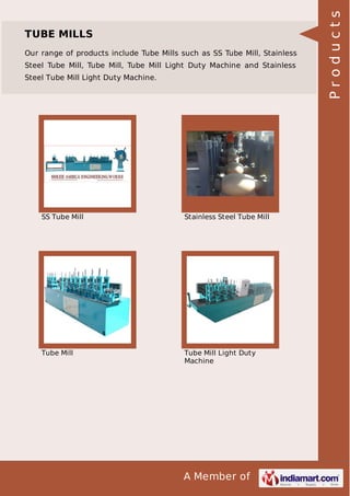 A Member of
TUBE MILLS
Our range of products include Tube Mills such as SS Tube Mill, Stainless
Steel Tube Mill, Tube Mill, Tube Mill Light Duty Machine and Stainless
Steel Tube Mill Light Duty Machine.
SS Tube Mill Stainless Steel Tube Mill
Tube Mill Tube Mill Light Duty
Machine
Products
 