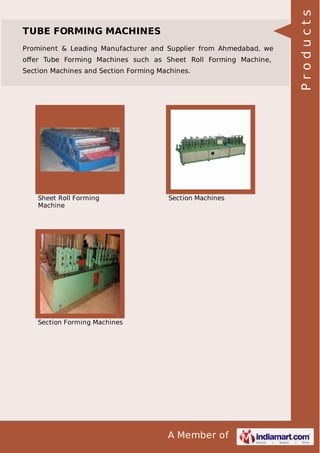 A Member of
TUBE FORMING MACHINES
Prominent & Leading Manufacturer and Supplier from Ahmedabad, we
oﬀer Tube Forming Machines such as Sheet Roll Forming Machine,
Section Machines and Section Forming Machines.
Sheet Roll Forming
Machine
Section Machines
Section Forming Machines
Products
 
