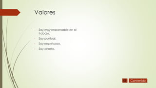 Valores
- Soy muy responsable en el
trabajo.
- Soy puntual.
- Soy respetuoso.
- Soy onesto.
Contenido
 