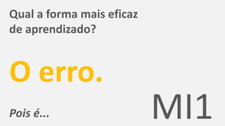 Qual a forma mais eficaz
de aprendizado?
O erro.
Pois é... MI1
 