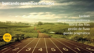 kanban
pensamento sistêmico
teoria das filas
gestão de fluxo
gestão pragmática
buscando caminhos trilhados
2011
60p
 