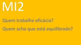MI2
Quem trabalha eficácia?
Quem acha que está equilibrado?
 