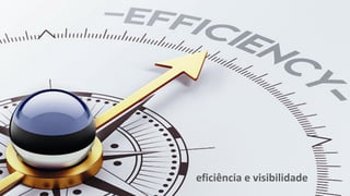 eficiência e visibilidade
 