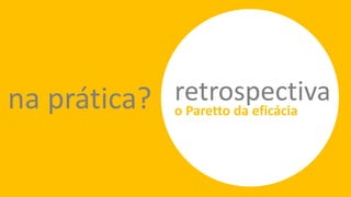 na prática? retrospectiva
o Paretto da eficácia
 