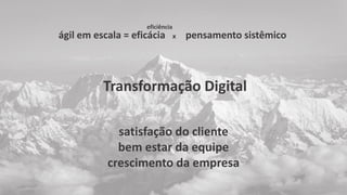 satisfação do cliente
bem estar da equipe
crescimento da empresa
Transformação Digital
ágil em escala = eficácia x pensamento sistêmico
eficiência
 