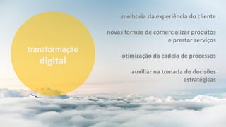 transformação
digital
melhoria da experiência do cliente
novas formas de comercializar produtos
e prestar serviços
otimização da cadeia de processos
auxiliar na tomada de decisões
estratégicas
 
