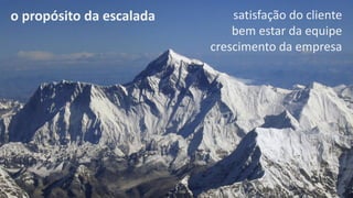 o propósito da escalada satisfação do cliente
bem estar da equipe
crescimento da empresa
 