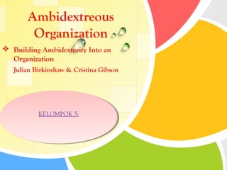 Ambidextreous
        Organization
 Building Ambidexterity Into an
  Organization
   Julian Birkinshaw & Cristina Gibson




            KELOMPOK 5:
            KELOMPOK 5:
  L/O/G/O
 