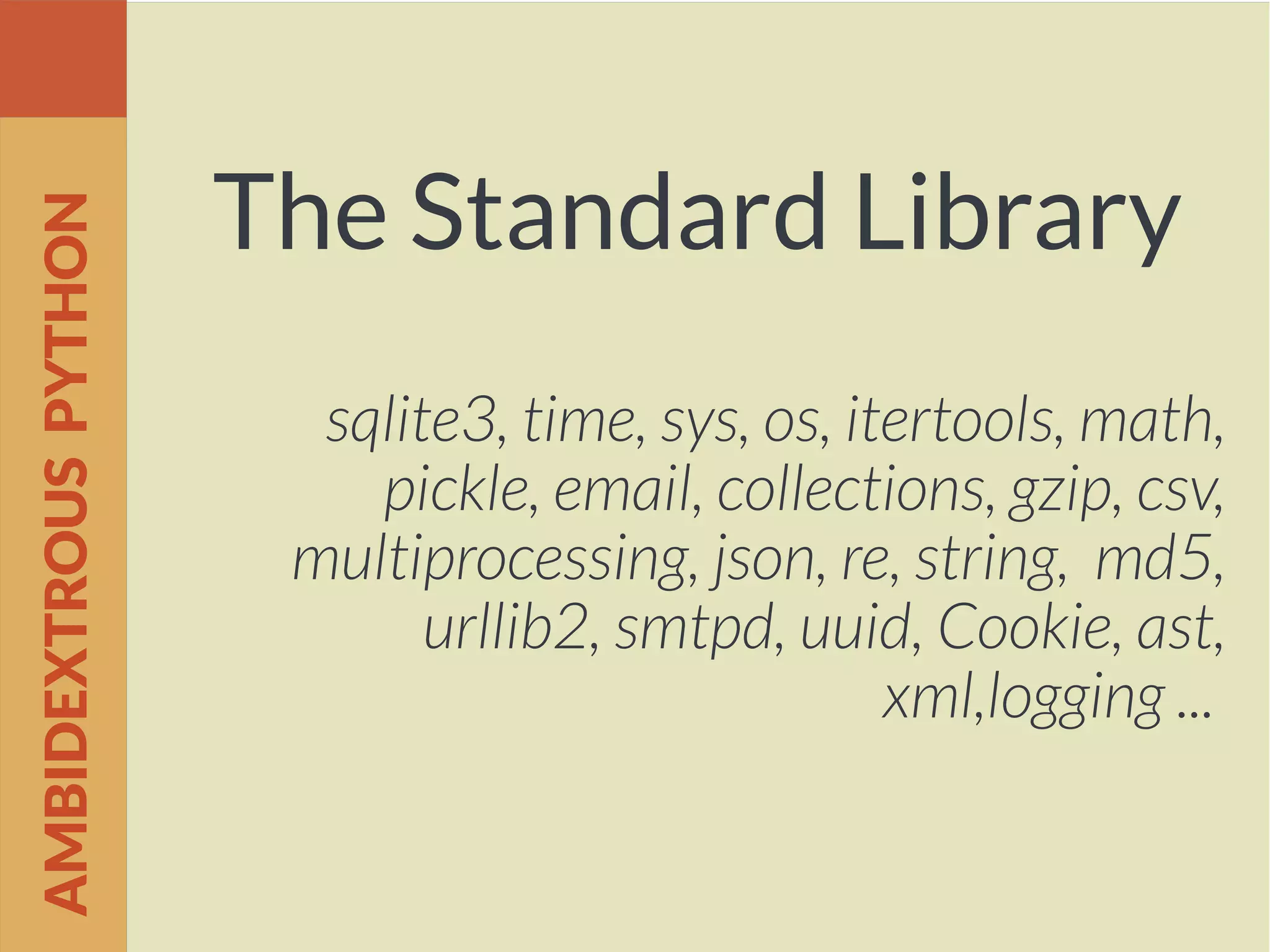 The Standard Library
sqlite3, time, sys, os, itertools, math,
pickle, email, collections, gzip, csv,
multiprocessing, json, re, string, md5,
urllib2, smtpd, uuid, Cookie, ast,
xml,logging ...
AMBIDEXTROUSPYTHON
 