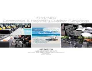 PRESENTATION:

Commercial & Hospitality Outdoor Furnishings
Ambience Outdoor Furniture
COMMERCIAL, CONTRACT & RESIDENTIAL
Serving our clients since 1994

Judy Davidson
c: 647.899.4530 | 705.817.6182
e: info@AmbienceOutdoorFurniture.com
w: AmbienceOutdoorFurniture.com

JUDY DAVIDSON
AMBIENCE OUTDOOR FURNITURE

www.AmbenceOutdoorFurniture.com | info@ambienceoutdoorfurniture.com
647.899.4530
We Ship Worldwide

 
