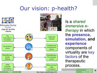 Our vision: p-health? <ul><li>Is a  shared immersive e-therapy   in which the  presence, simulation,  and  experience  com...