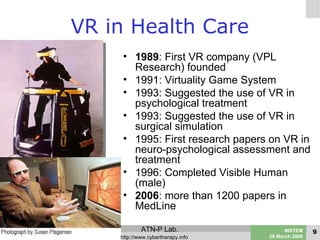 VR in Health Care <ul><li>1989 : First VR company (VPL Research) founded </li></ul><ul><li>1991: Virtuality Game System </...