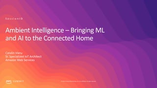 © 2019, Amazon Web Services, Inc. or its affiliates. All rights reserved.S U M M I T
Ambient Intelligence – Bringing ML
and AI to the Connected Home
Catalin Vieru
Sr. Specialized IoT Architect
Amazon Web Services
S e s s i o n I D
 